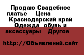 Продаю Свадебное платье  › Цена ­ 10 500 - Краснодарский край Одежда, обувь и аксессуары » Другое   